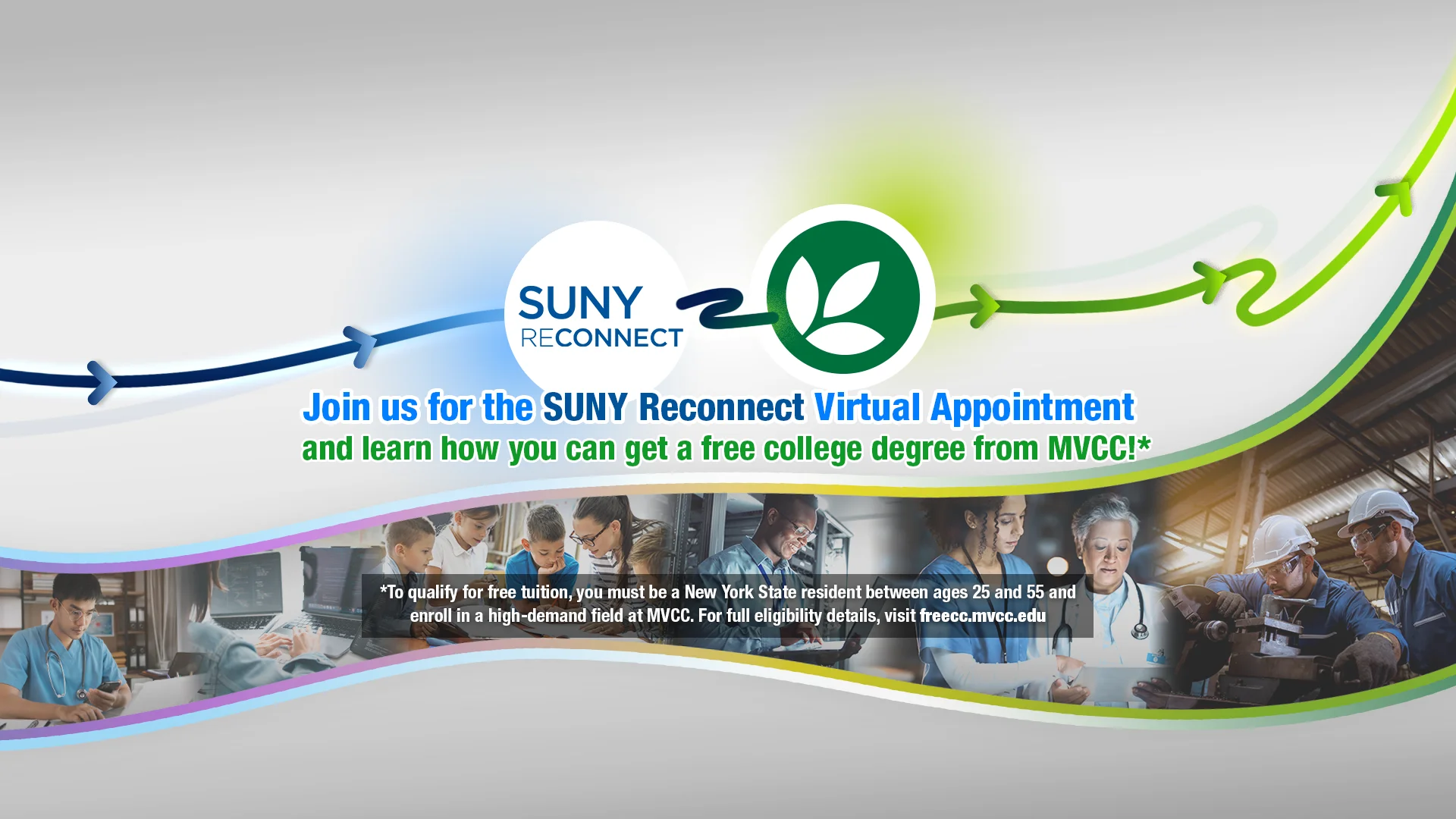 Join Us for the SUNY Reconnect Virtual Appointment and learn how you can get a free college degree from MVCC! *To qualify for free tuition, you MUST be a New York State resident between ages 25 and 55 and enroll in a high-demand field at MVCC. For full eligibility details, visit freecc.mvcc.edu