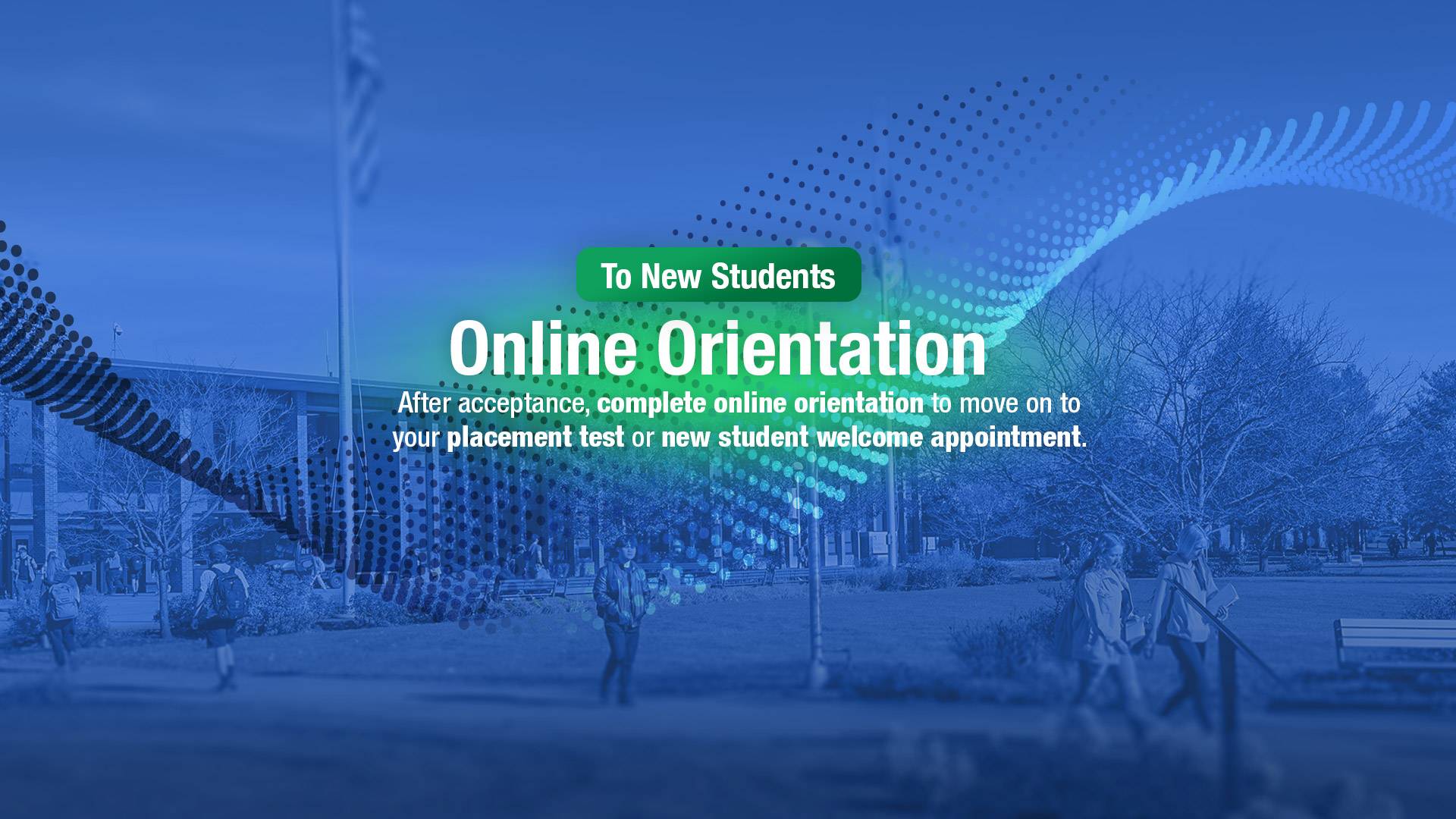 Online Orientation: After acceptance, complete online orientation to move on to your placement test or New Student Welcome appointment.